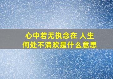 心中若无执念在 人生何处不清欢是什么意思